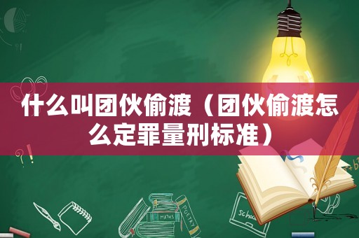 什么叫團伙偷渡（團伙偷渡怎么定罪量刑標準）