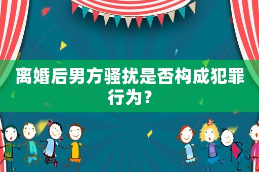 離婚后男方騷擾是否構(gòu)成犯罪行為？