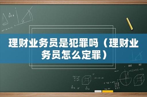 理財業(yè)務(wù)員是犯罪嗎（理財業(yè)務(wù)員怎么定罪）