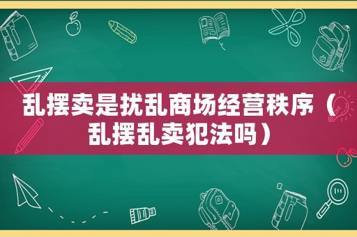 亂擺賣是擾亂商場經營秩序（亂擺亂賣犯法嗎）