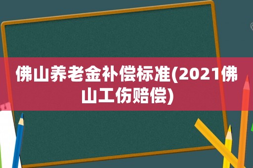 佛山養老金補償標準(2021佛山工傷賠償)