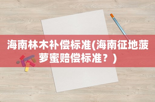 海南林木補(bǔ)償標(biāo)準(zhǔn)(海南征地菠蘿蜜賠償標(biāo)準(zhǔn)？)