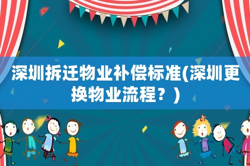 深圳拆遷物業補償標準(深圳更換物業流程？)