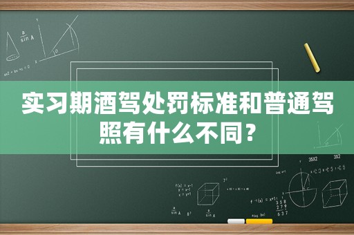 實習期酒駕處罰標準和普通駕照有什么不同？