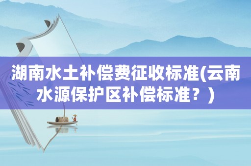 湖南水土補(bǔ)償費(fèi)征收標(biāo)準(zhǔn)(云南水源保護(hù)區(qū)補(bǔ)償標(biāo)準(zhǔn)？)