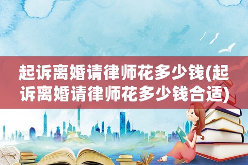 起訴離婚請律師花多少錢(起訴離婚請律師花多少錢合適)
