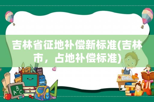 吉林省征地補償新標準(吉林市，占地補償標準)