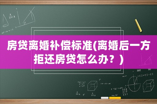 房貸離婚補(bǔ)償標(biāo)準(zhǔn)(離婚后一方拒還房貸怎么辦？)