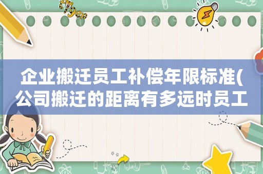 企業(yè)搬遷員工補(bǔ)償年限標(biāo)準(zhǔn)(公司搬遷的距離有多遠(yuǎn)時員工才能要求賠償怎么申請賠償)