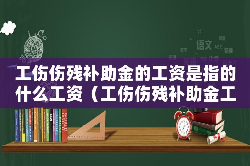 工傷傷殘補助金的工資是指的什么工資（工傷傷殘補助金工資）