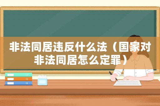 非法同居違反什么法（國家對非法同居怎么定罪）