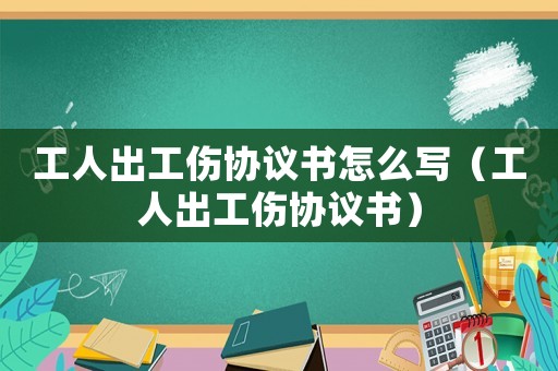 工人出工傷協議書怎么寫（工人出工傷協議書）