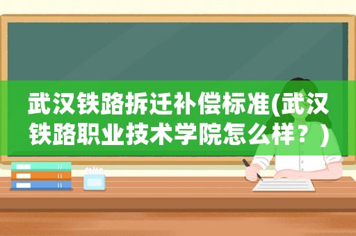 武漢鐵路拆遷補償標準(武漢鐵路職業(yè)技術學院怎么樣？)
