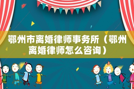 鄂州市離婚律師事務(wù)所（鄂州離婚律師怎么咨詢）
