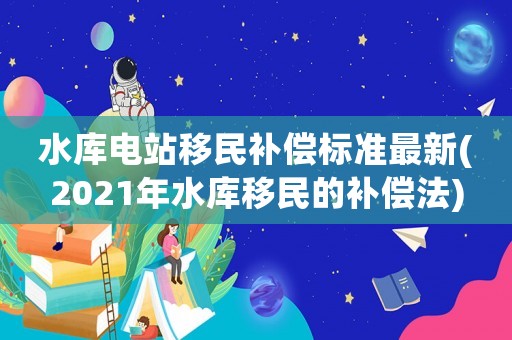 水庫電站移民補償標(biāo)準(zhǔn)最新(2021年水庫移民的補償法)