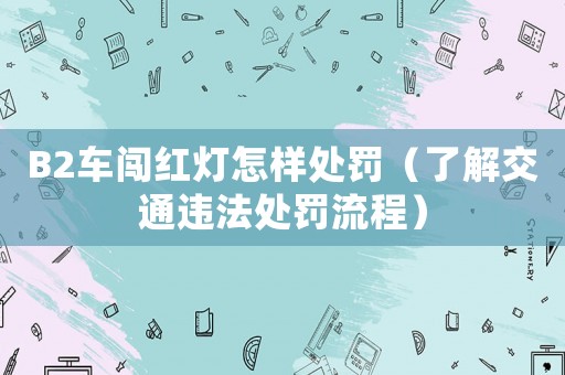 B2車闖紅燈怎樣處罰（了解交通違法處罰流程）