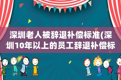 深圳老人被辭退補償標準(深圳10年以上的員工辭退補償標準？)