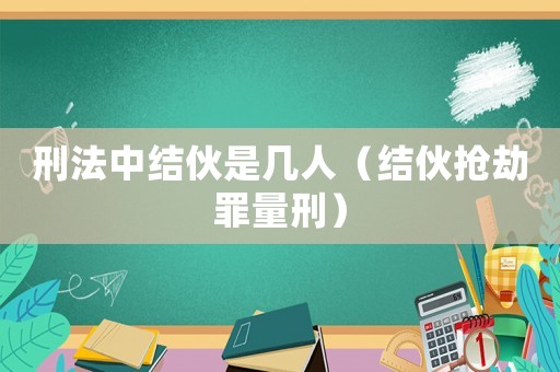 刑法中結伙是幾人（結伙搶劫罪量刑）
