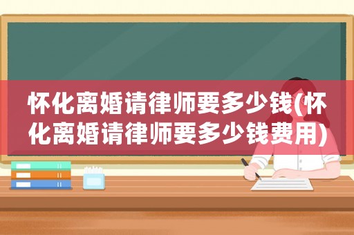 懷化離婚請律師要多少錢(懷化離婚請律師要多少錢費用)