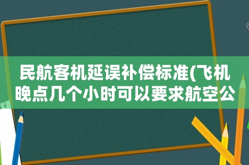 民航客機延誤補償標準(飛機晚點幾個小時可以要求航空公司賠償？)
