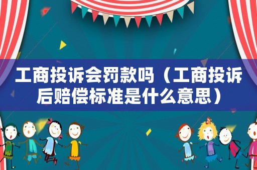 工商投訴會罰款嗎（工商投訴后賠償標準是什么意思）