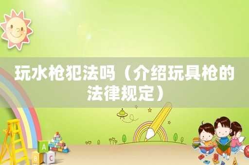 玩水槍犯法嗎（介紹玩具槍的法律規(guī)定）