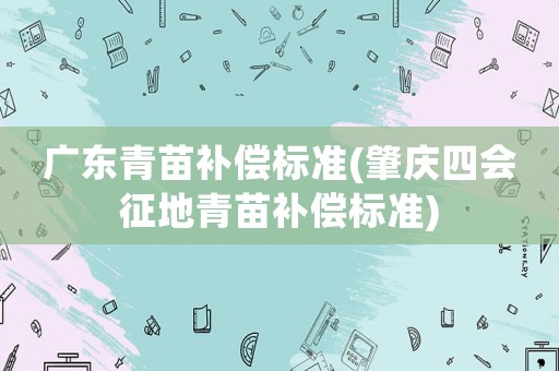 廣東青苗補(bǔ)償標(biāo)準(zhǔn)(肇慶四會(huì)征地青苗補(bǔ)償標(biāo)準(zhǔn))