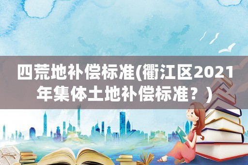 四荒地補償標準(衢江區2021年集體土地補償標準？)