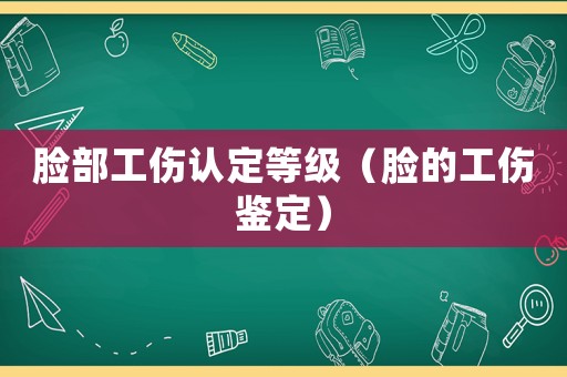 臉部工傷認定等級（臉的工傷鑒定）