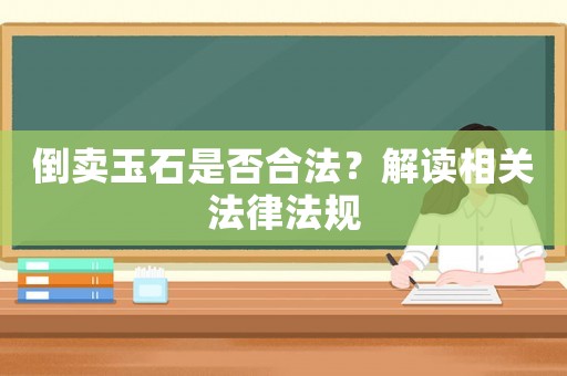 倒賣玉石是否合法？解讀相關法律法規