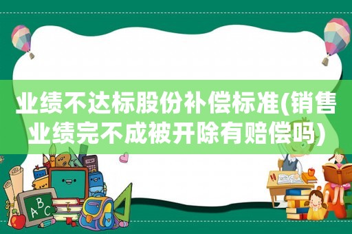 業績不達標股份補償標準(銷售業績完不成被開除有賠償嗎)