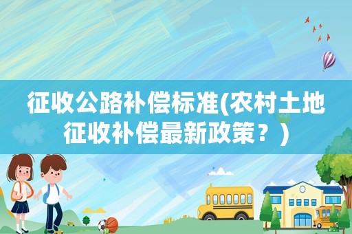 征收公路補償標準(農村土地征收補償最新政策？)