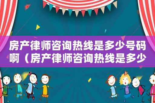 房產律師咨詢熱線是多少號碼啊（房產律師咨詢熱線是多少號碼）