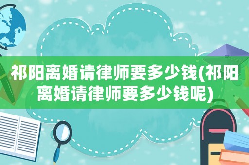 祁陽離婚請律師要多少錢(祁陽離婚請律師要多少錢呢)