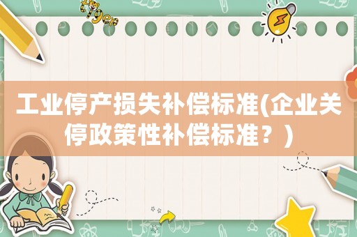 工業停產損失補償標準(企業關停政策性補償標準？)
