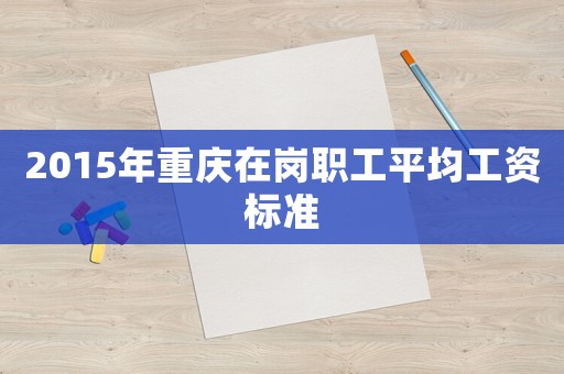 2015年重慶在崗職工平均工資標準