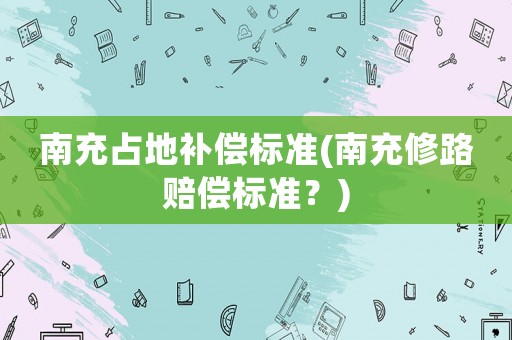 南充占地補償標準(南充修路賠償標準？)