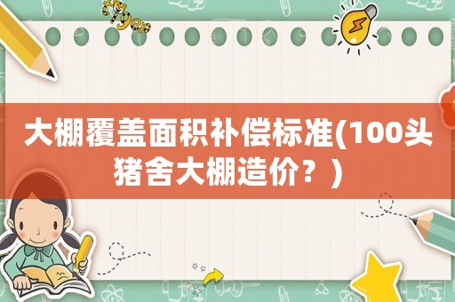 大棚覆蓋面積補償標準(100頭豬舍大棚造價？)