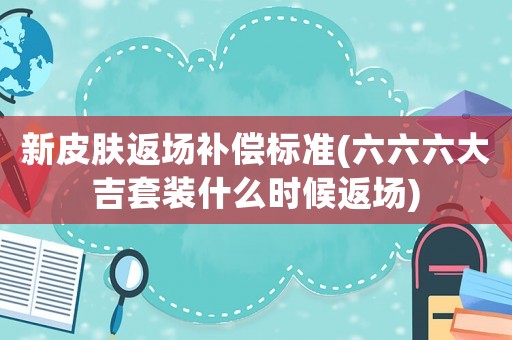 新皮膚返場補償標準(六六六大吉套裝什么時候返場)