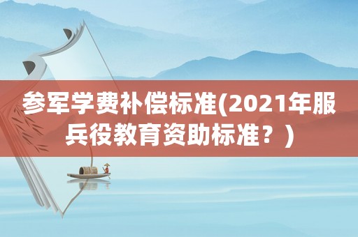 參軍學(xué)費(fèi)補(bǔ)償標(biāo)準(zhǔn)(2021年服兵役教育資助標(biāo)準(zhǔn)？)