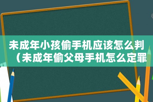 未成年小孩偷手機應該怎么判（未成年偷父母手機怎么定罪）