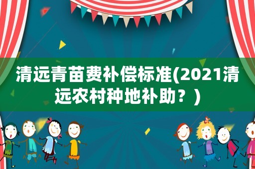 清遠青苗費補償標準(2021清遠農村種地補助？)