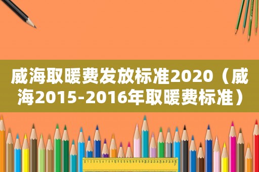 威海取暖費發放標準2020（威海2015-2016年取暖費標準）