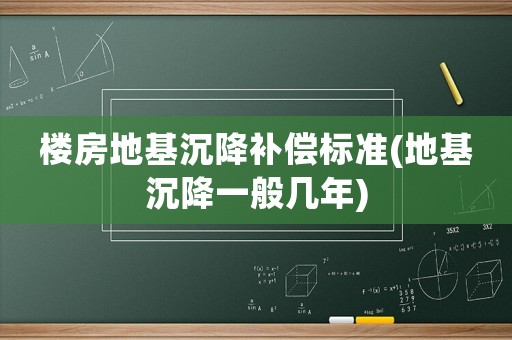 樓房地基沉降補償標準(地基沉降一般幾年)