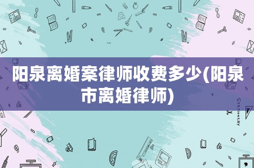 陽泉離婚案律師收費多少(陽泉市離婚律師)