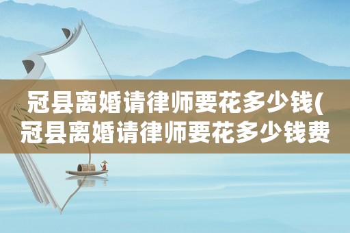 冠縣離婚請律師要花多少錢(冠縣離婚請律師要花多少錢費用)