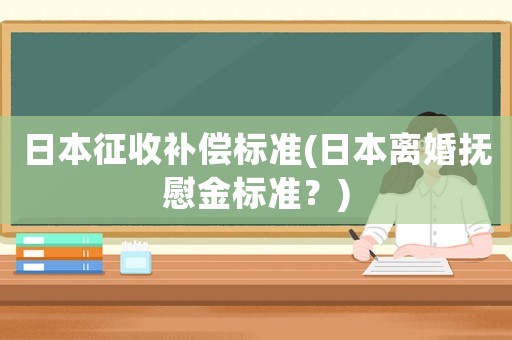 日本征收補(bǔ)償標(biāo)準(zhǔn)(日本離婚撫慰金標(biāo)準(zhǔn)？)