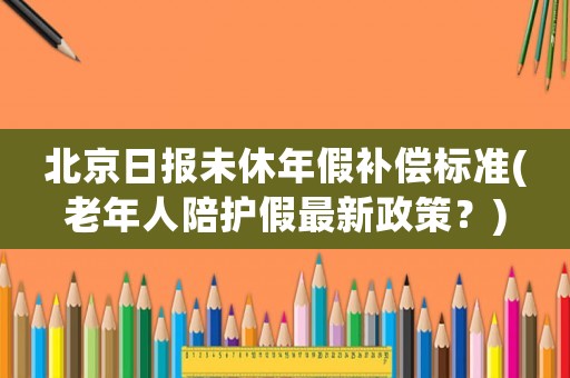 北京日報未休年假補償標準(老年人陪護假最新政策？)