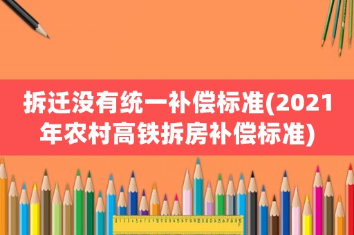 拆遷沒有統一補償標準(2021年農村高鐵拆房補償標準)