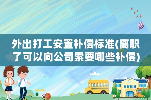 外出打工安置補償標準(離職了可以向公司索要哪些補償)